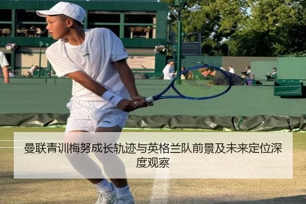 曼联青训梅努成长轨迹与英格兰队前景及未来定位深度观察